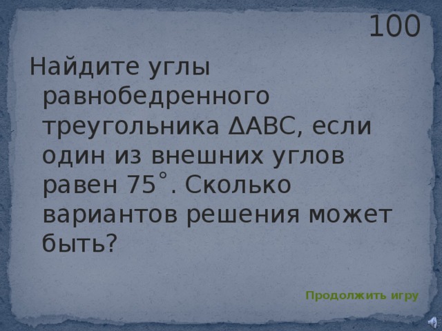 100 Найдите углы равнобедренного треугольника ΔABC, если один из внешних углов равен 75˚. Сколько вариантов решения может быть? Продолжить игру