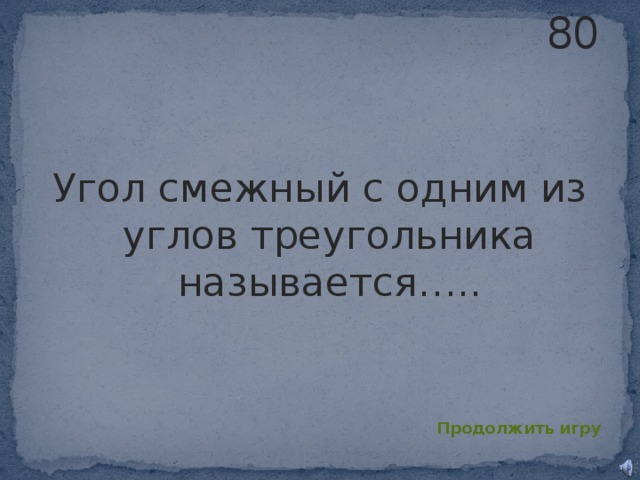 80 Угол смежный с одним из углов треугольника называется….. Продолжить игру