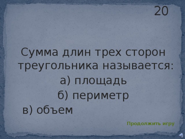 20 Сумма длин трех сторон треугольника называется: а) площадь б) периметр в) объем Продолжить игру