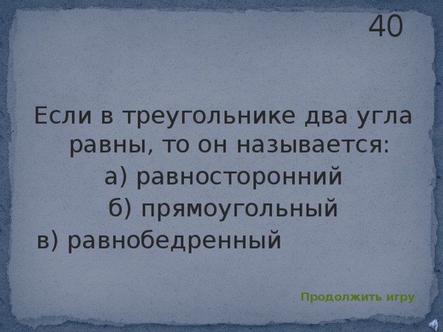 40 Если в треугольнике два угла равны, то он называется: а) равносторонний б) прямоугольный в) равнобедренный Продолжить игру