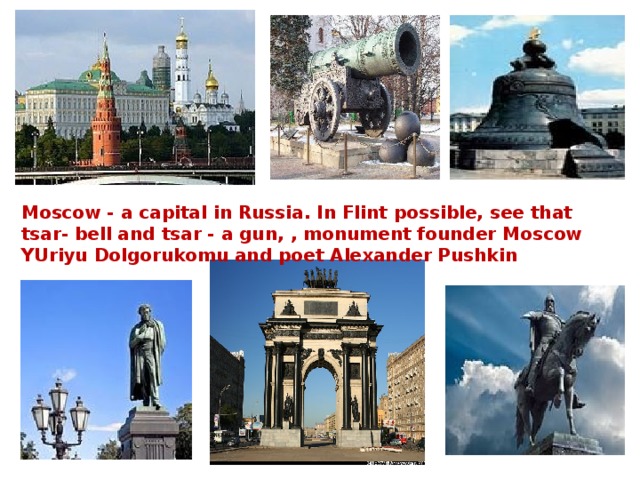 Moscow - a capital in Russia. In Flint possible, see that tsar- bell and tsar - a gun, , monument founder Moscow YUriyu Dolgorukomu and poet Alexander Pushkin