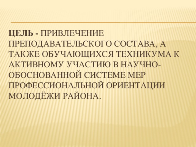      Цель - привлечение преподавательского состава, а также обучающихся техникума к активному участию в научно- обоснованной системе мер профессиональной ориентации молодёжи района.