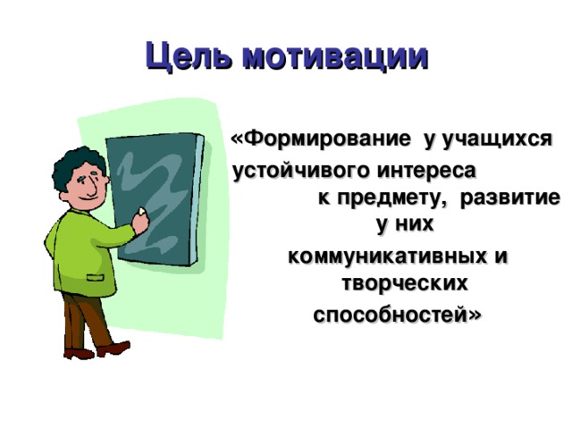 Цель мотивации « Формирование у учащихся устойчивого интереса к предмету, развитие у них коммуникативных и творческих способностей »