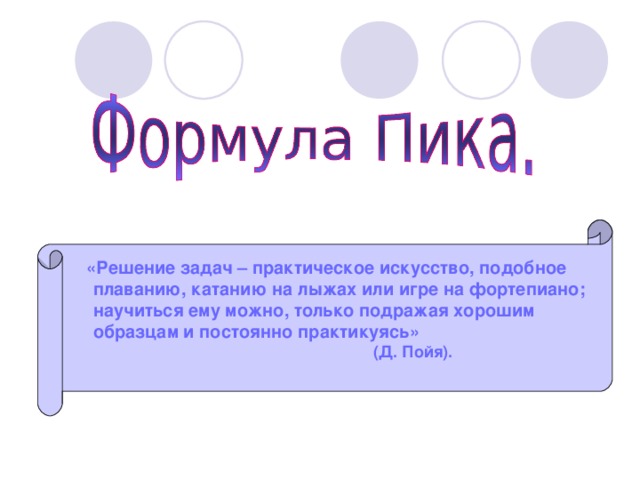 «Решение задач – практическое искусство, подобное  плаванию, катанию на лыжах или игре на фортепиано;  научиться ему можно, только подражая хорошим  образцам и постоянно практикуясь»  (Д. Пойя).