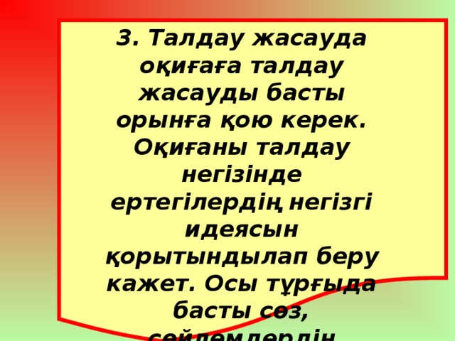 3. Талдау жасауда оқиғаға талдау жасауды басты орынға қою керек. Оқиғаны талдау негізінде ертегілердің негізгі идеясын қорытындылап беру кажет. Осы тұрғыда басты сөз, сөйлемдердің мағынасын түсіндіріп кетсе де болады.