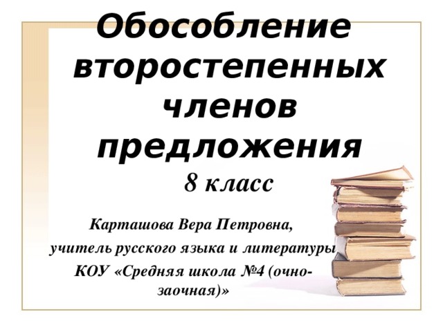 Обособление  второстепенных членов предложения  8 класс Карташова Вера Петровна, учитель русского языка и литературы КОУ «Средняя школа №4 (очно-заочная)»