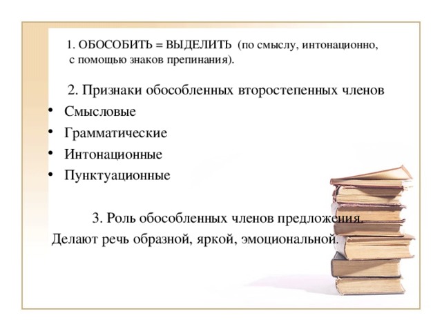 1. ОБОСОБИТЬ = ВЫДЕЛИТЬ (по смыслу, интонационно,  с помощью знаков препинания ) . 2. Признаки обособленных второстепенных членов Смысловые Грамматические Интонационные Пунктуационные 3. Роль обособленных членов предложения.  Делают речь образной, яркой, эмоциональной .