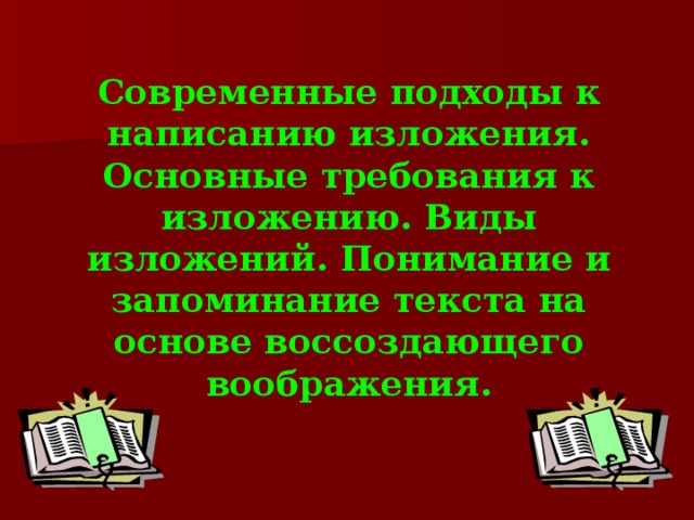 Современные подходы к написанию изложения. Основные требования к изложению. Виды изложений. Понимание и запоминание текста на основе воссоздающего воображения.