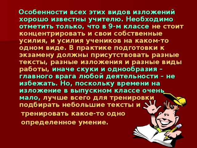 Виды изложений    Традиционно выделяют следующие виды изложения. По форме речи: устное, письменное. По объему: подробное, сжатое. По отношению к содержанию исходного текста: полное, выборочное, изложение с дополнительным заданием (дописать начало/конец, сделать вставки, пересказать текст от 1-го–3-го л.,  ответить на вопрос и т.п.).