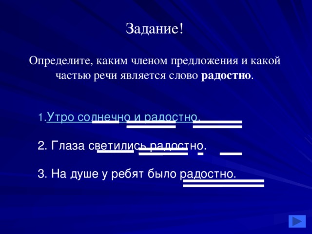 Задание! Определите, каким членом предложения и какой частью речи является слово радостно . Утро солнечно и радостно. 2. Глаза светились радостно. 3. На душе у ребят было радостно.