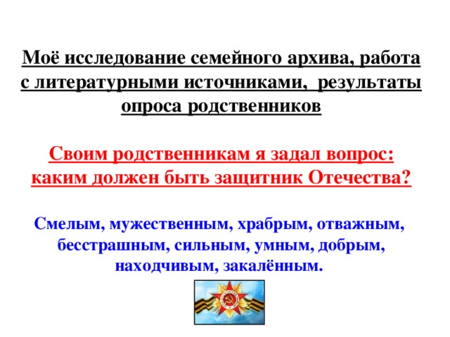 Моё исследование семейного архива, работа с литературными источниками, результаты опроса родственников   Своим родственникам я задал вопрос:  каким должен быть защитник Отечества?   Смелым, мужественным, храбрым, отважным,  бесстрашным, сильным, умным, добрым, находчивым, закалённым.