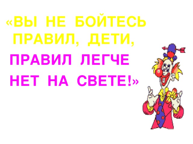 «ВЫ НЕ БОЙТЕСЬ ПРАВИЛ, ДЕТИ,  ПРАВИЛ ЛЕГЧЕ  НЕТ НА СВЕТЕ!»