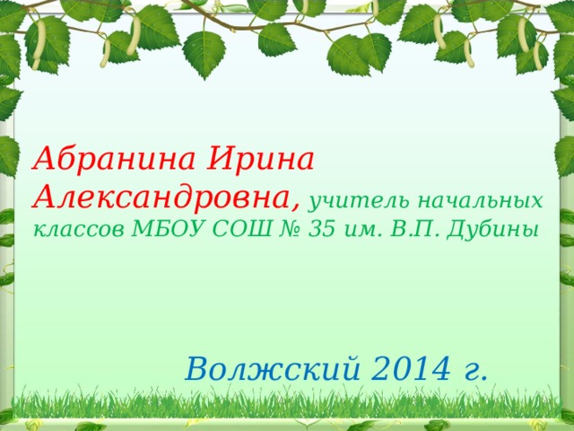 Автор: Абранина Ирина Александровна, учитель начальных классов МБОУСОШ № 35 им. В.П. Дубины    Волжский 2014 г. Абранина Ирина Александровна, учитель начальных классов МБОУ СОШ № 35 им. В.П. Дубины      Волжский 2014 г.