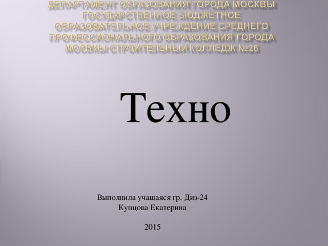 Техно Выполнила учащаяся гр. Диз-24 Купцова Екатерина 2015