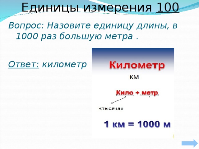 Единицы измерения 100 Вопрос: Назовите единицу длины, в 1000 раз большую метра .      Ответ: километр