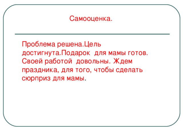 Самооценка. Проблема решена.Цель достигнута.Подарок для мамы готов. Своей работой довольны. Ждем праздника, для того, чтобы сделать сюрприз для мамы .