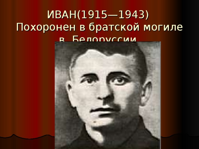 ИВАН(1915—1943)  Похоронен в братской могиле  в Белоруссии