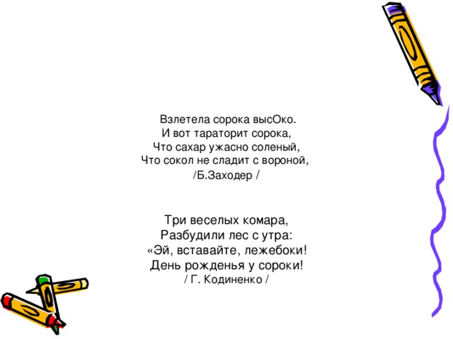 Взлетела соpока высОко.  И вот таpатоpит соpока,  Что сахаp yжасно соленый,  Что сокол не сладит с воpоной,  /Б.Заходер /    Три веселых комара,  Разбудили лес с утра:  «Эй, вставайте, лежебоки!  День рожденья у сороки!  / Г. Кодиненко /