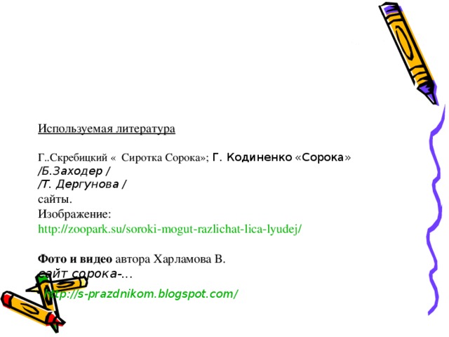 Используемая литература   Г..Скребицкий « Сиротка Сорока»; Г. Кодиненко «Сорока»  /Б.Заходер /  /Т. Дергунова /  сайты.  Изображение:  http://zoopark.su/soroki-mogut-razlichat-lica-lyudej/   Фото и видео автора Харламова В.  сайт сорока-...    http :// s-prazdnikom.blogspot.com /