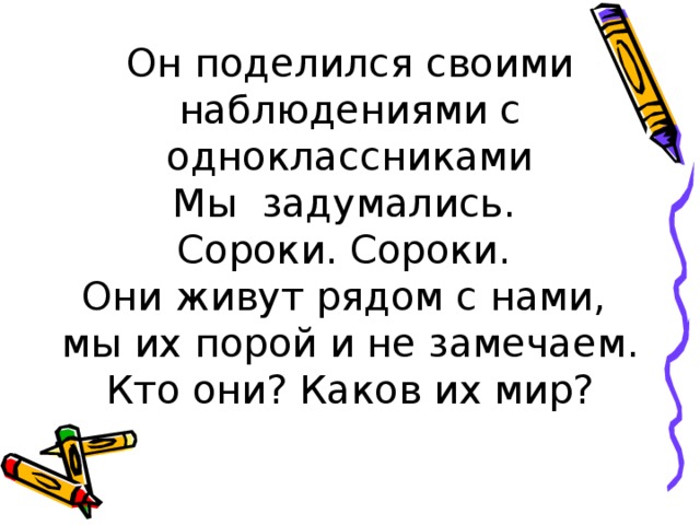 Он поделился своими наблюдениями с одноклассниками  Мы задумались.  Сороки. Сороки.  Они живут рядом с нами,  мы их порой и не замечаем.  Кто они? Каков их мир?