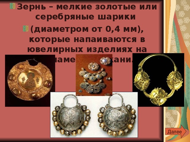 Зернь – мелкие золотые или серебряные шарики (диаметром от 0,4 мм), которые напаиваются в ювелирных изделиях на орнамент из скани.