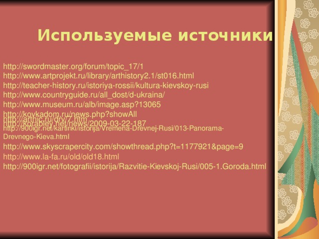 Используемые источники http://swordmaster.org/forum/topic_17/1  http://www.artprojekt.ru/library/arthistory2.1/st016.html  http://teacher-history.ru/istoriya-rossii/kultura-kievskoy-rusi  http://www.countryguide.ru/all_dost/d-ukraina/  http://www.museum.ru/alb/image.asp?13065  http://kovkadom.ru/news.php?showAll  http://korabley.net/news/2009-03-22-187 http://arthic.ru/drv/7.htm http://900igr.net/kartinki/istorija/Vremena-Drevnej-Rusi/013-Panorama-Drevnego-Kieva.html http://www.skyscrapercity.com/showthread.php?t=1177921&page=9 http://www.la-fa.ru/old/old18.html http://900igr.net/fotografii/istorija/Razvitie-Kievskoj-Rusi/005-1.Goroda.html