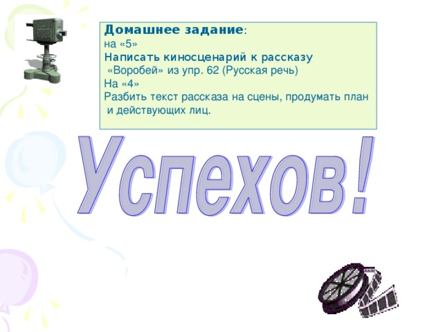 Домашнее задание : на «5» Написать киносценарий к рассказу  «Воробей»  из упр. 62 (Русская речь) На «4» Разбить текст рассказа на сцены, продумать план  и действующих лиц.