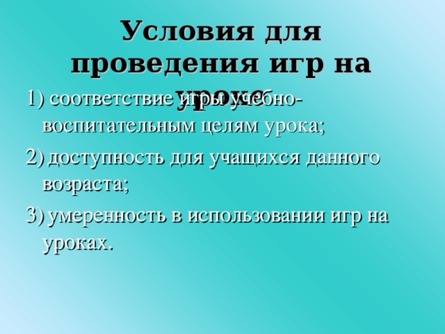 Условия для проведения игр на уроке 1) соответствие игры учебно-воспитательным целям урока; 2)  доступность для учащихся данного возраста; 3)  умеренность в использовании игр на уроках.