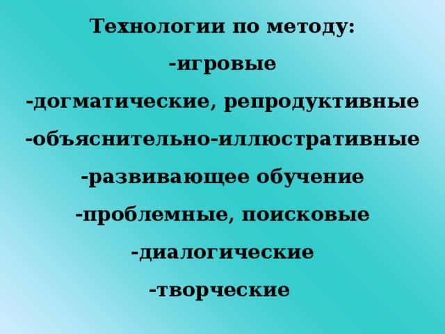 Технологии по методу: -игровые -догматические, репродуктивные -объяснительно-иллюстративные -развивающее обучение -проблемные, поисковые -диалогические -творческие