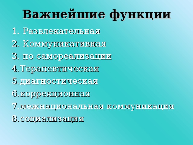 Важнейшие  функции 1. Развлекательная 2. Коммуникативная 3. по самореализации 4.Терапевтическая 5.диагностическая 6.коррекционная 7.межнациональная коммуникация 8.социализация