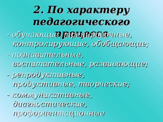 2. По характеру педагогического процесса - обучающие, тренировочные, контролирующие, обобщающие; - познавательные, воспитательные, развивающие; - репродуктивные, продуктивные, творческие; - коммуникативные, диагностические, профориентационные