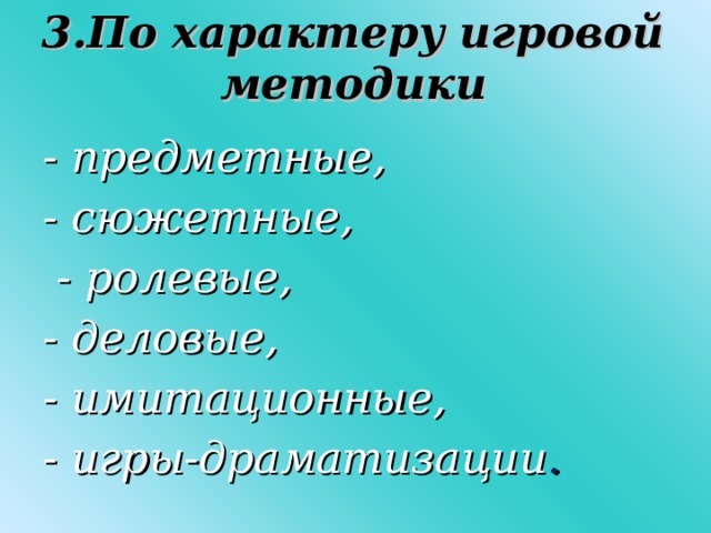 3.По характеру игровой методики - предметные, - сюжетные,  - ролевые, - деловые, - имитационные, - игры-драматизации .