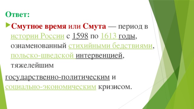 Ответ: Смутное время  или  Смута  — период в  истории России  с  1598  по  1613 годы , ознаменованный  стихийными бедствиями ,  польско-шведской интервенцией , тяжелейшим  государственно-политическим  и  социально-экономическим  кризисом.