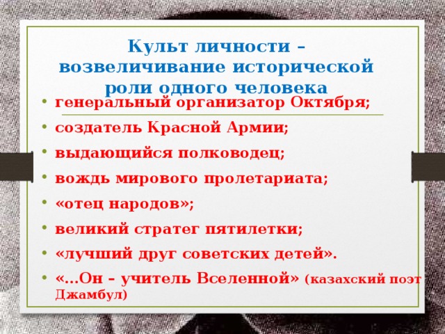 Культ личности – возвеличивание исторической роли одного человека генеральный организатор Октября; создатель Красной Армии; выдающийся полководец; вождь мирового пролетариата; «отец народов»; великий стратег пятилетки; «лучший друг советских детей». «…Он – учитель Вселенной» (казахский поэт Джамбул)