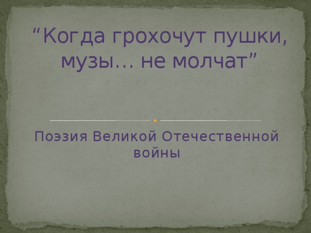 “ Когда грохочут пушки, музы… не молчат”   Поэзия Великой Отечественной войны