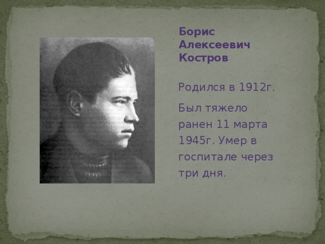 Борис Алексеевич Костров Родился в 1912г. Был тяжело ранен 11 марта 1945г. Умер в госпитале через три дня.