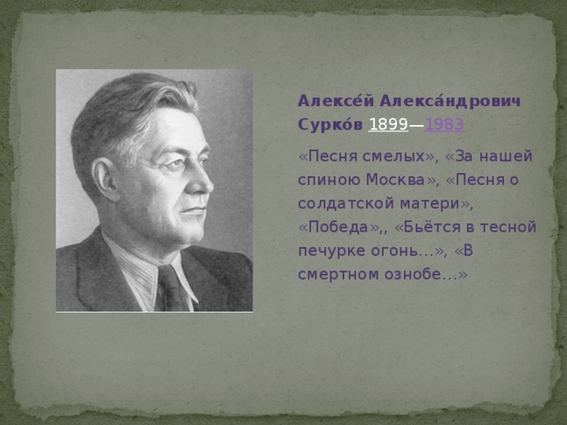 Алексе́й Алекса́ндрович Сурко́в  1899 — 1983 «Песня смелых», «За нашей спиною Москва», «Песня о солдатской матери», «Победа»,, «Бьётся в тесной печурке огонь…», «В смертном ознобе…»