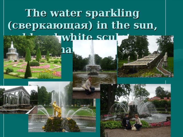 The water sparkling ( сверкающая) in the sun, gold and white sculptures create marvelous sight.