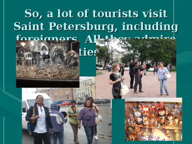 So, a lot of tourists visit Saint Petersburg, including foreigners. All they admire the beauties of the city.