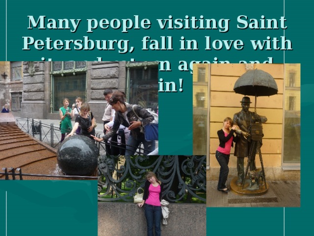 Many people visiting Saint Petersburg, fall in love with it, and return again and again!