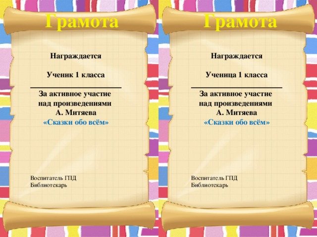 Грамота Грамота Награждается Награждается   Ученица 1 класса Ученик 1 класса _______________________ _______________________ За активное участие За активное участие над произведениями над произведениями А. Митяева А. Митяева «Сказки обо всём» «Сказки обо всём»           Воспитатель ГПД Воспитатель ГПД Библиотекарь Библиотекарь