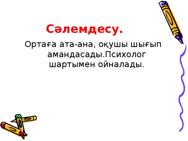 Сәлемдесу. Ортаға ата-ана, оқушы шығып амандасады.Психолог шартымен ойналады.