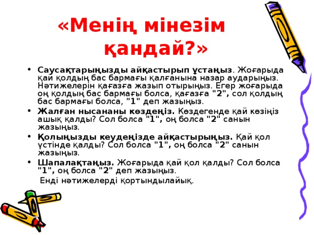 «Менің мінезім қандай?» Саусақтарыңызды айқастырып ұст а ңыз . Жоғарыда қай қолдың бас бармағы қалғанына назар аударыңыз. Нәтижелерін қағазға жазып отырыңыз. Егер жоғарыда оң қолдың бас бармағы болса, қағазға 