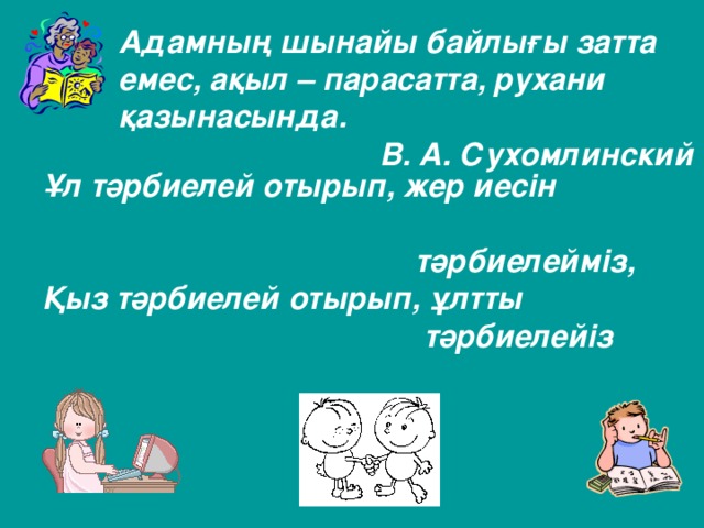 Адамның шынайы байлығы затта емес, ақыл – парасатта, рухани қазынасында.  В. А. Сухомлинский Ұл тәрбиелей отырып, жер иесін  тәрбиелейміз, Қыз тәрбиелей отырып, ұлтты  тәрбиелейіз