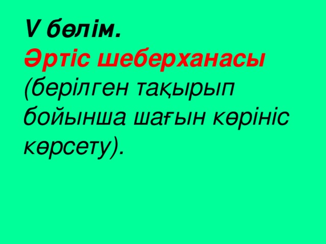 V бөлім. Әртіс шеберханасы  (берілген тақырып бойынша шағын көрініс көрсету).