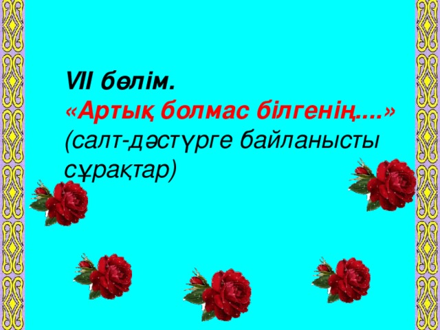 V ІІ бөлім.  «Артық болмас білгенің....»   (салт-дәстүрге байланысты сұрақтар)