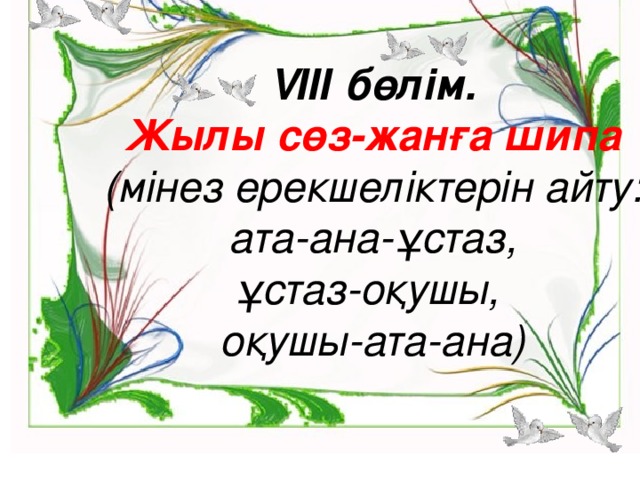 V ІІІ бөлім.  Жылы сөз-жанға шипа   (мінез ерекшеліктерін айту: ата-ана-ұстаз, ұстаз-оқушы, оқушы-ата-ана)