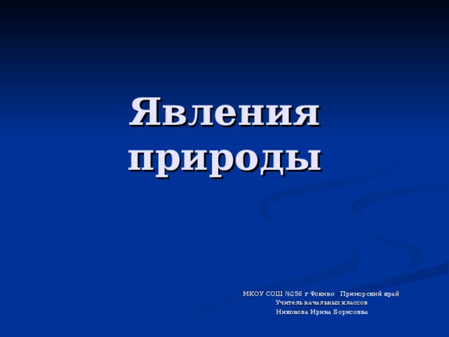 Явления природы МКОУ СОШ №256 г Фокино Приморский край Учитель начальных классов  Никонова Ирина Борисовна