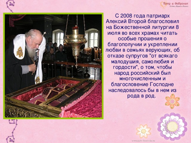 С 2008 года патриарх Алексий Второй благословил на Божественной литургии 8 июля во всех храмах читать особые прошения о благополучии и укреплении любви в семьях верующих, об отказе супругов 