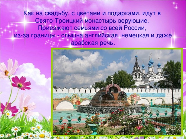 Как на свадьбу, с цветами и подарками, идут в  Свято-Троицкий монастырь верующие.  Приезжают семьями со всей России,  из-за границы - слышна английская, немецкая и даже арабская речь.